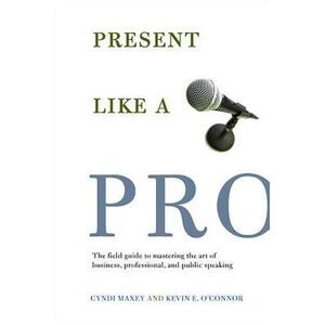 Present Like a Pro: The Field Guide to Mastering the Art of Business, Profession